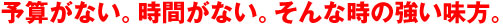 予算がない。時間がない。そんな時の強い味方。